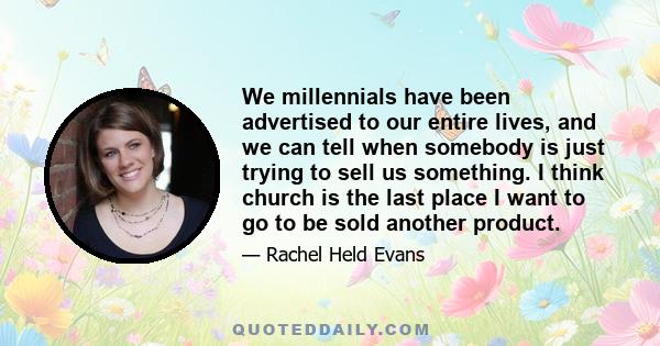 We millennials have been advertised to our entire lives, and we can tell when somebody is just trying to sell us something. I think church is the last place I want to go to be sold another product.