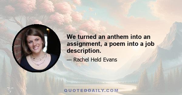 We turned an anthem into an assignment, a poem into a job description.