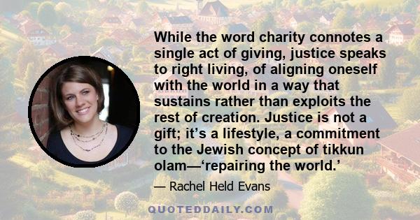 While the word charity connotes a single act of giving, justice speaks to right living, of aligning oneself with the world in a way that sustains rather than exploits the rest of creation. Justice is not a gift; it’s a