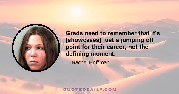 Grads need to remember that it's [showcases] just a jumping off point for their career, not the defining moment.