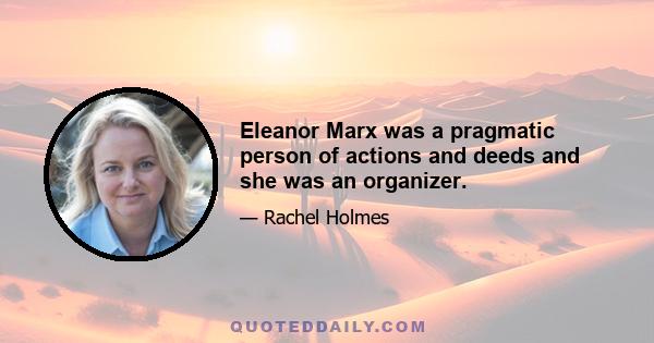 Eleanor Marx was a pragmatic person of actions and deeds and she was an organizer.