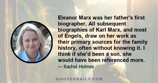 Eleanor Marx was her father's first biographer. All subsequent biographies of Karl Marx, and most of Engels, draw on her work as their primary sources for the family history, often without knowing it. I think if she'd