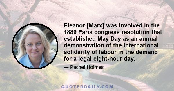 Eleanor [Marx] was involved in the 1889 Paris congress resolution that established May Day as an annual demonstration of the international solidarity of labour in the demand for a legal eight-hour day.