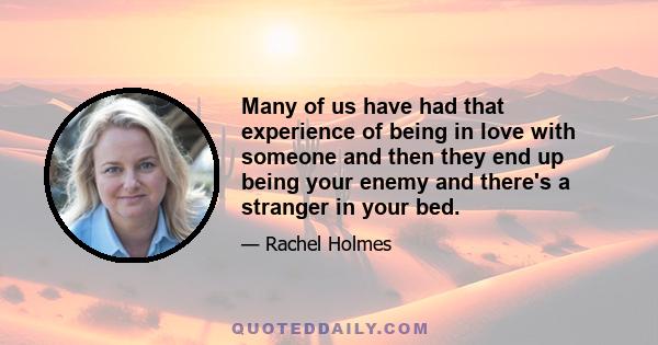 Many of us have had that experience of being in love with someone and then they end up being your enemy and there's a stranger in your bed.