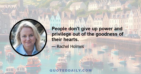 People don't give up power and privilege out of the goodness of their hearts.