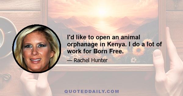 I'd like to open an animal orphanage in Kenya. I do a lot of work for Born Free.