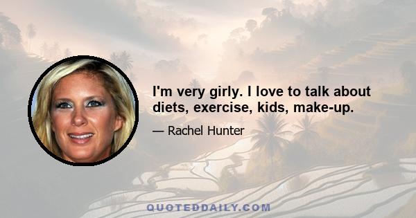 I'm very girly. I love to talk about diets, exercise, kids, make-up.