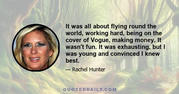 It was all about flying round the world, working hard, being on the cover of Vogue, making money. It wasn't fun. It was exhausting, but I was young and convinced I knew best.