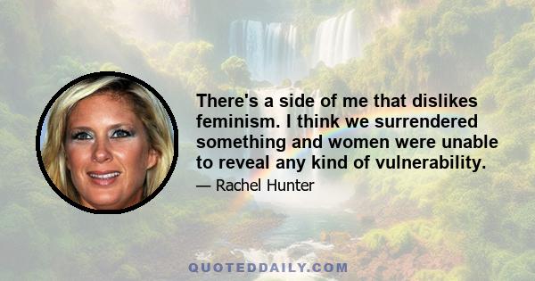 There's a side of me that dislikes feminism. I think we surrendered something and women were unable to reveal any kind of vulnerability.