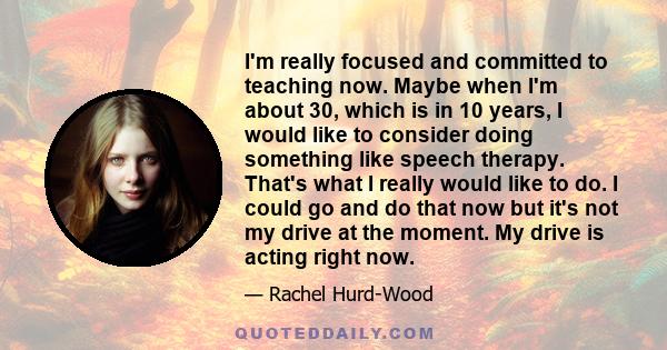 I'm really focused and committed to teaching now. Maybe when I'm about 30, which is in 10 years, I would like to consider doing something like speech therapy. That's what I really would like to do. I could go and do