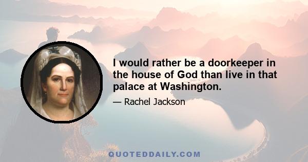 I would rather be a doorkeeper in the house of God than live in that palace at Washington.