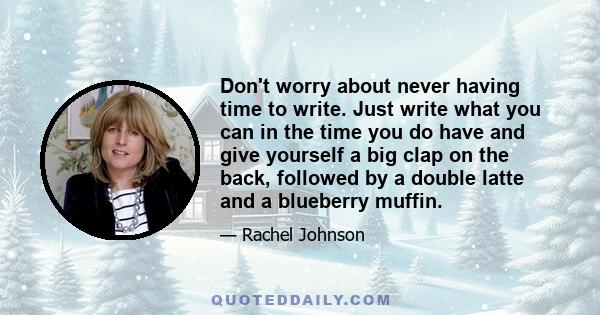 Don't worry about never having time to write. Just write what you can in the time you do have and give yourself a big clap on the back, followed by a double latte and a blueberry muffin.