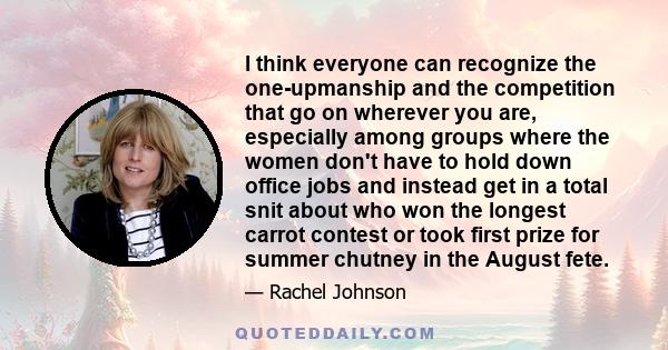 I think everyone can recognize the one-upmanship and the competition that go on wherever you are, especially among groups where the women don't have to hold down office jobs and instead get in a total snit about who won 