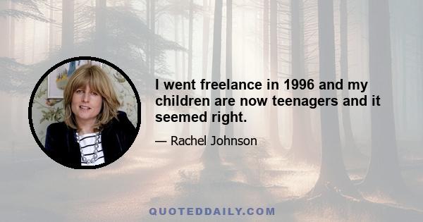 I went freelance in 1996 and my children are now teenagers and it seemed right.