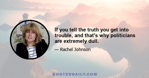 If you tell the truth you get into trouble, and that's why politicians are extremely dull.