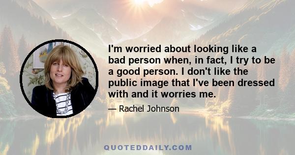 I'm worried about looking like a bad person when, in fact, I try to be a good person. I don't like the public image that I've been dressed with and it worries me.