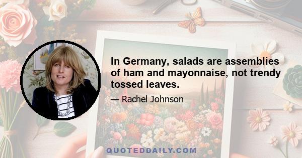 In Germany, salads are assemblies of ham and mayonnaise, not trendy tossed leaves.