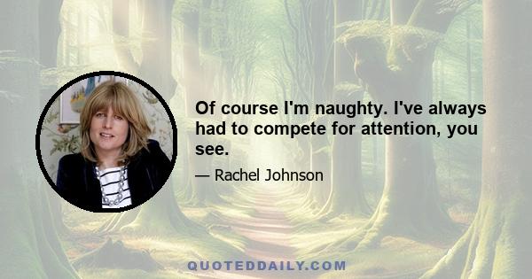 Of course I'm naughty. I've always had to compete for attention, you see.