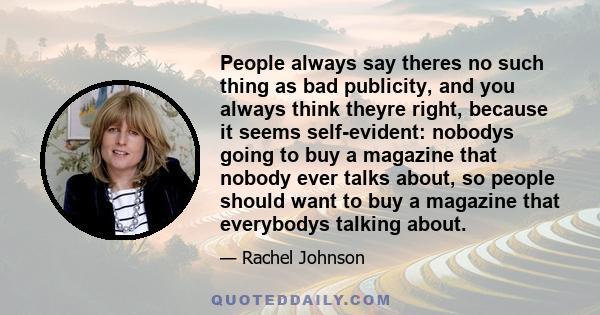 People always say theres no such thing as bad publicity, and you always think theyre right, because it seems self-evident: nobodys going to buy a magazine that nobody ever talks about, so people should want to buy a