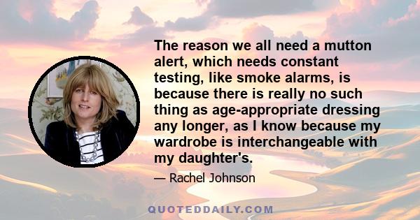 The reason we all need a mutton alert, which needs constant testing, like smoke alarms, is because there is really no such thing as age-appropriate dressing any longer, as I know because my wardrobe is interchangeable