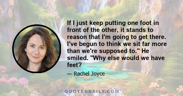 If I just keep putting one foot in front of the other, it stands to reason that I'm going to get there. I've begun to think we sit far more than we're supposed to. He smiled. Why else would we have feet?