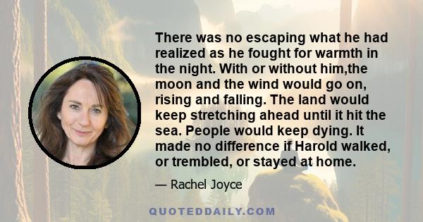 There was no escaping what he had realized as he fought for warmth in the night. With or without him,the moon and the wind would go on, rising and falling. The land would keep stretching ahead until it hit the sea.