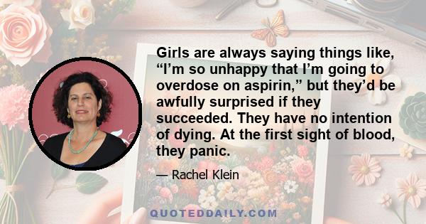 Girls are always saying things like, “I’m so unhappy that I’m going to overdose on aspirin,” but they’d be awfully surprised if they succeeded. They have no intention of dying. At the first sight of blood, they panic.