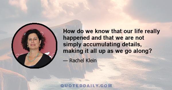 How do we know that our life really happened and that we are not simply accumulating details, making it all up as we go along?