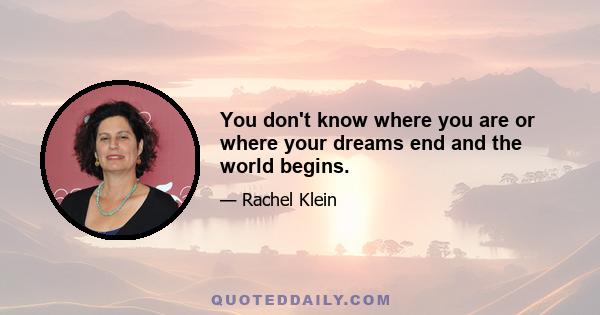 You don't know where you are or where your dreams end and the world begins.