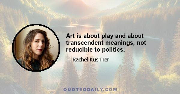 Art is about play and about transcendent meanings, not reducible to politics.