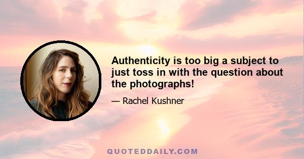 Authenticity is too big a subject to just toss in with the question about the photographs!