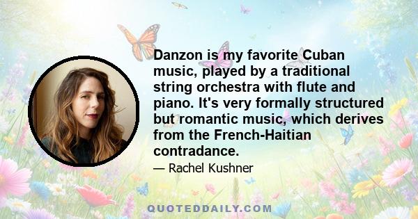 Danzon is my favorite Cuban music, played by a traditional string orchestra with flute and piano. It's very formally structured but romantic music, which derives from the French-Haitian contradance.