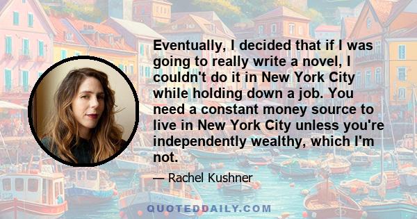 Eventually, I decided that if I was going to really write a novel, I couldn't do it in New York City while holding down a job. You need a constant money source to live in New York City unless you're independently