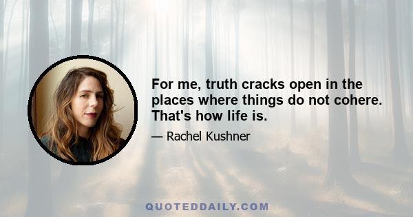 For me, truth cracks open in the places where things do not cohere. That's how life is.