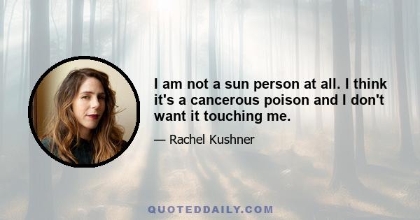 I am not a sun person at all. I think it's a cancerous poison and I don't want it touching me.