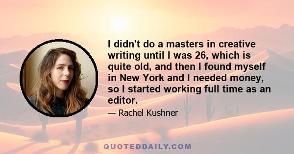 I didn't do a masters in creative writing until I was 26, which is quite old, and then I found myself in New York and I needed money, so I started working full time as an editor.