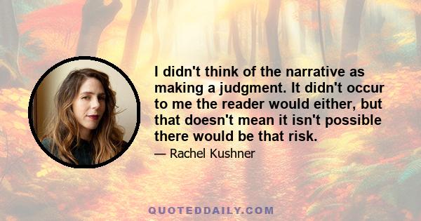 I didn't think of the narrative as making a judgment. It didn't occur to me the reader would either, but that doesn't mean it isn't possible there would be that risk.