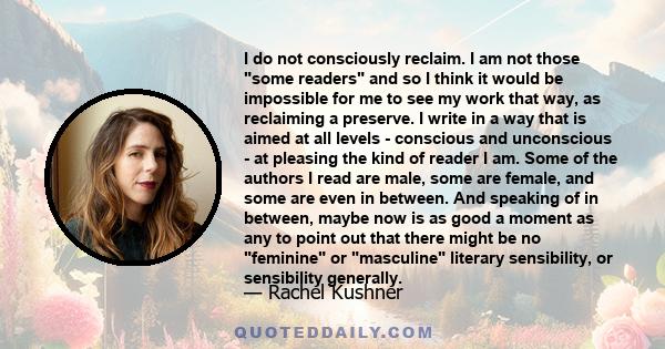 I do not consciously reclaim. I am not those some readers and so I think it would be impossible for me to see my work that way, as reclaiming a preserve. I write in a way that is aimed at all levels - conscious and