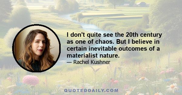 I don't quite see the 20th century as one of chaos. But I believe in certain inevitable outcomes of a materialist nature.