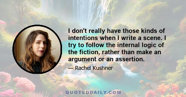 I don't really have those kinds of intentions when I write a scene. I try to follow the internal logic of the fiction, rather than make an argument or an assertion.