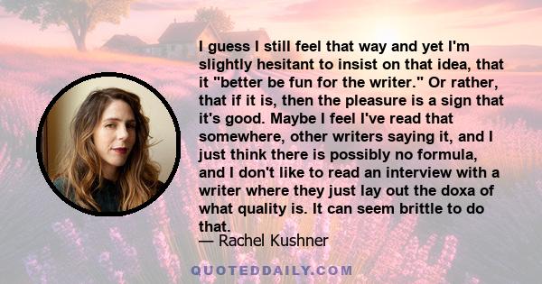 I guess I still feel that way and yet I'm slightly hesitant to insist on that idea, that it better be fun for the writer. Or rather, that if it is, then the pleasure is a sign that it's good. Maybe I feel I've read that 