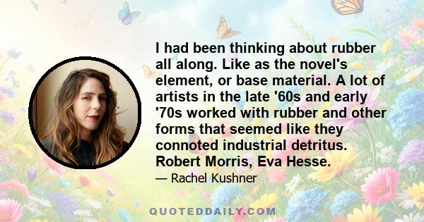 I had been thinking about rubber all along. Like as the novel's element, or base material. A lot of artists in the late '60s and early '70s worked with rubber and other forms that seemed like they connoted industrial