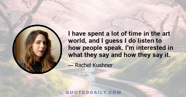 I have spent a lot of time in the art world, and I guess I do listen to how people speak. I'm interested in what they say and how they say it.