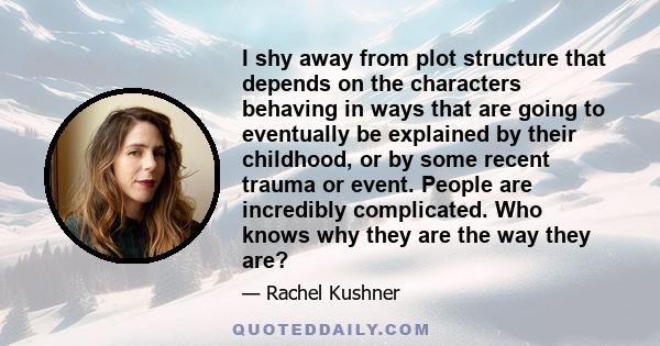 I shy away from plot structure that depends on the characters behaving in ways that are going to eventually be explained by their childhood, or by some recent trauma or event. People are incredibly complicated. Who