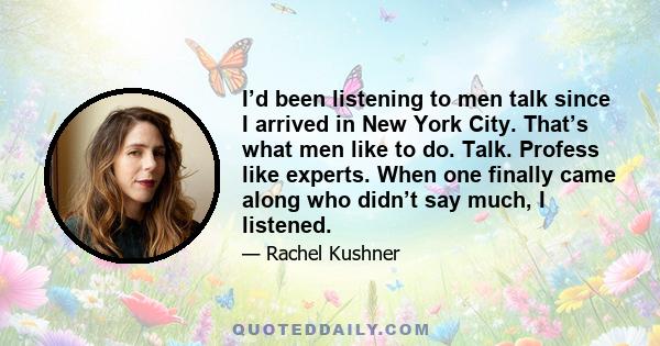 I’d been listening to men talk since I arrived in New York City. That’s what men like to do. Talk. Profess like experts. When one finally came along who didn’t say much, I listened.