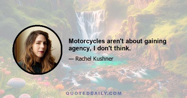 Motorcycles aren't about gaining agency, I don't think.