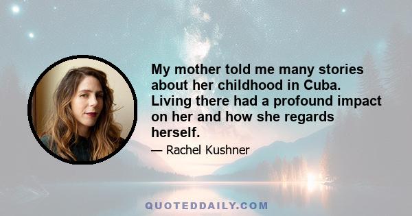 My mother told me many stories about her childhood in Cuba. Living there had a profound impact on her and how she regards herself.