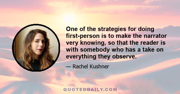 One of the strategies for doing first-person is to make the narrator very knowing, so that the reader is with somebody who has a take on everything they observe.