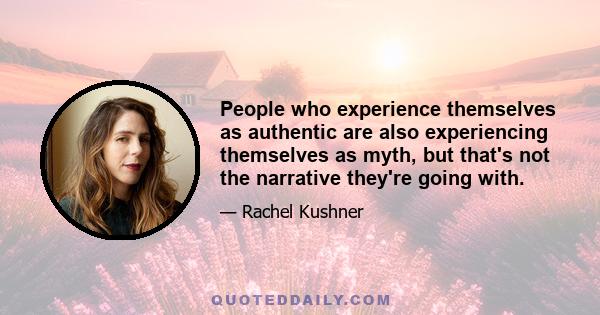 People who experience themselves as authentic are also experiencing themselves as myth, but that's not the narrative they're going with.