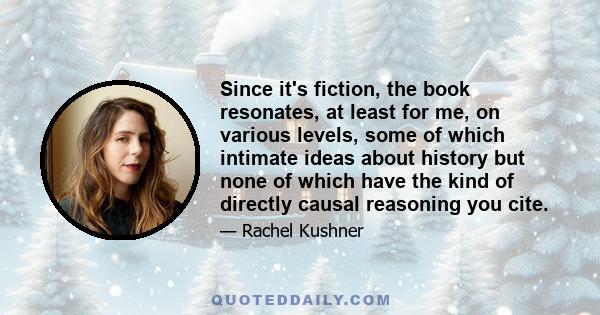 Since it's fiction, the book resonates, at least for me, on various levels, some of which intimate ideas about history but none of which have the kind of directly causal reasoning you cite.